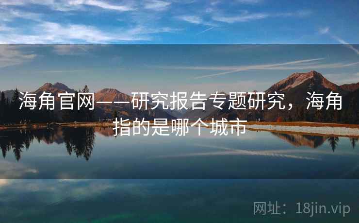 海角官网——研究报告专题研究，海角指的是哪个城市