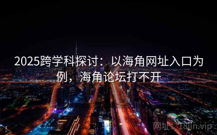 2025跨学科探讨：以海角网址入口为例，海角论坛打不开