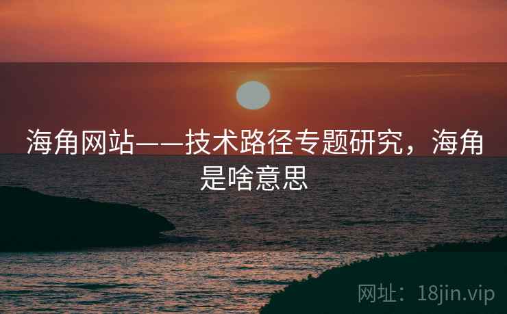 海角网站——技术路径专题研究,海角是啥意思 海角网站——技术路径专题研究,海角是啥意思