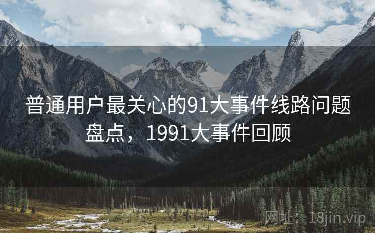 普通用户最关心的91大事件线路问题盘点，1991大事件回顾
