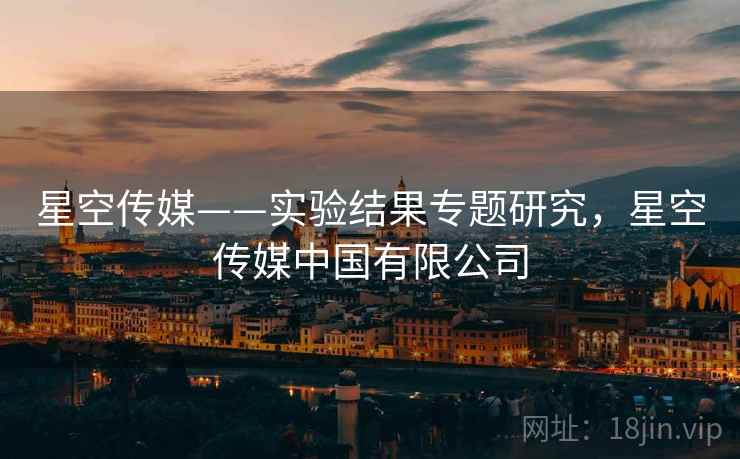 星空传媒——实验结果专题研究，星空传媒中国有限公司