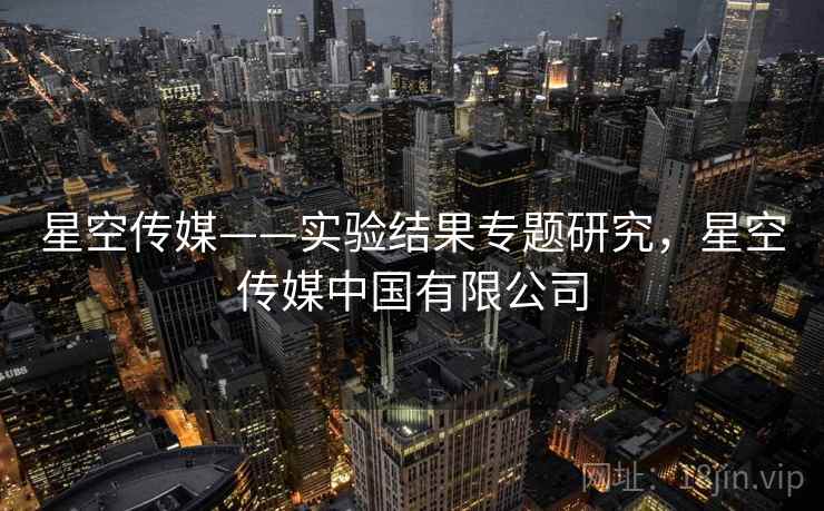 星空传媒——实验结果专题研究，星空传媒中国有限公司