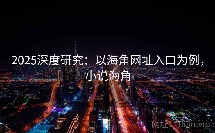 2025深度研究：以海角网址入口为例，小说海角