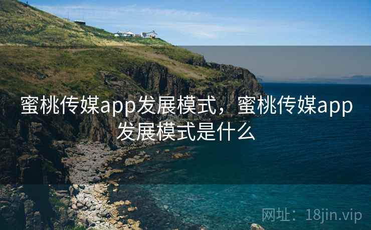 蜜桃传媒app发展模式，蜜桃传媒app发展模式是什么