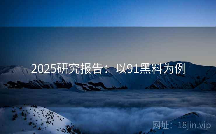 2025研究报告:以91黑料为例 2025研究报告:以91黑料为例