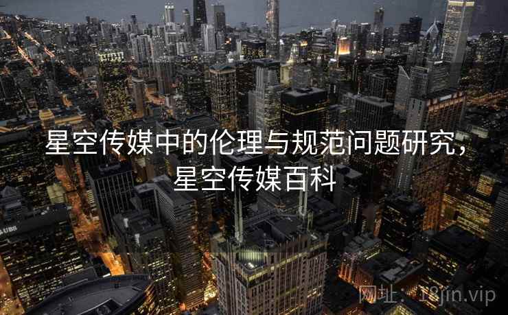 星空传媒中的伦理与规范问题研究，星空传媒百科