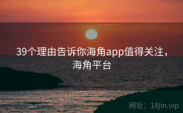 39个理由告诉你海角app值得关注,海角平台 39个理由告诉你海角app值得关注,海角平台