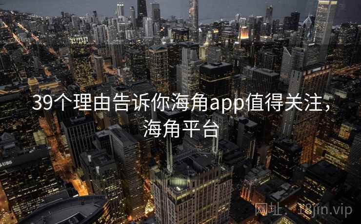 39个理由告诉你海角app值得关注，海角平台