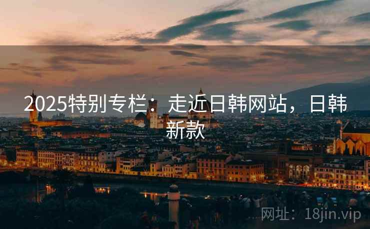 2025特别专栏：走近日韩网站，日韩新款