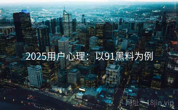 2025用户心理：以91黑料为例