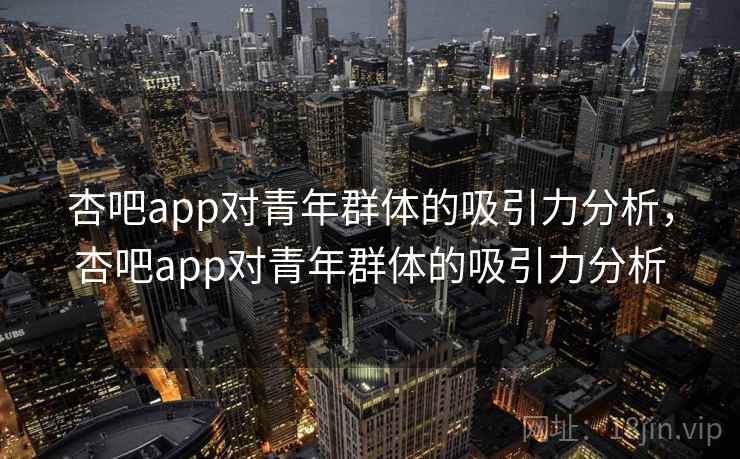 杏吧app对青年群体的吸引力分析，杏吧app对青年群体的吸引力分析