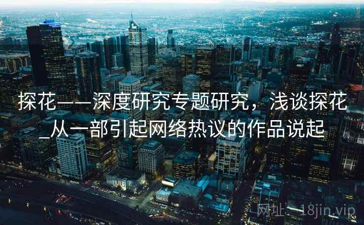 探花——深度研究专题研究，浅谈探花_从一部引起网络热议的作品说起