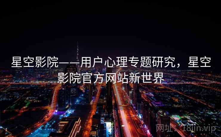 星空影院——用户心理专题研究，星空影院官方网站新世界