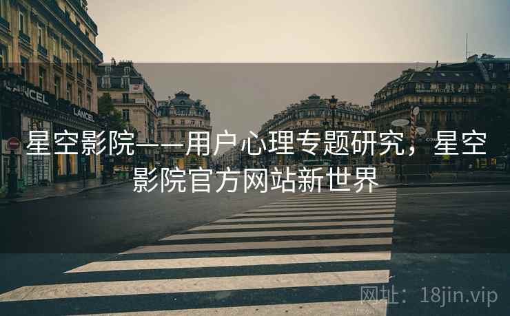 星空影院——用户心理专题研究，星空影院官方网站新世界
