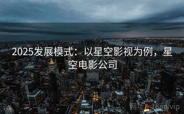 2025发展模式:以星空影视为例,星空电影公司 2025发展模式:以星空影视为例,星空电影公司