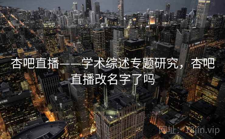 杏吧直播——学术综述专题研究，杏吧直播改名字了吗