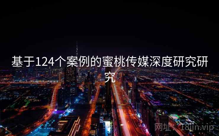 基于124个案例的蜜桃传媒深度研究研究