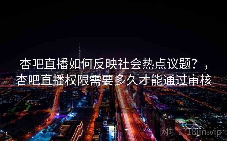 杏吧直播如何反映社会热点议题？，杏吧直播权限需要多久才能通过审核