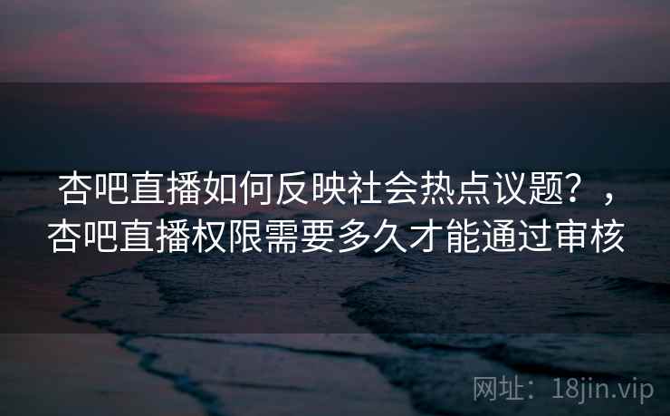 杏吧直播如何反映社会热点议题？，杏吧直播权限需要多久才能通过审核