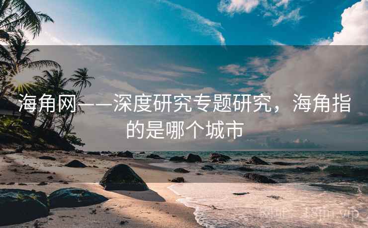 海角网——深度研究专题研究，海角指的是哪个城市