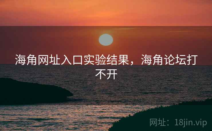 海角网址入口实验结果，海角论坛打不开