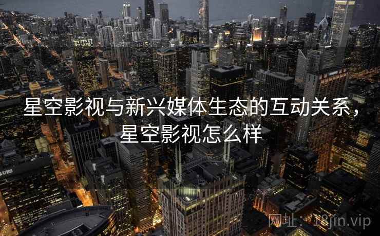 星空影视与新兴媒体生态的互动关系，星空影视怎么样