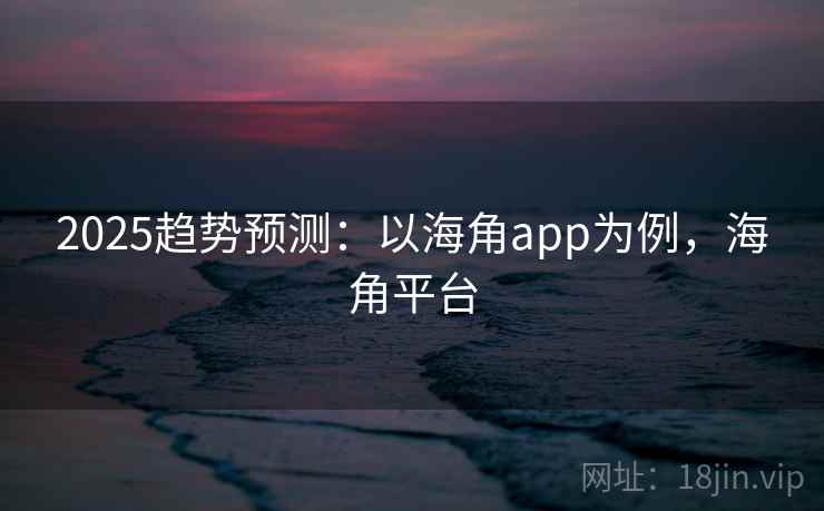 2025趋势预测：以海角app为例，海角平台