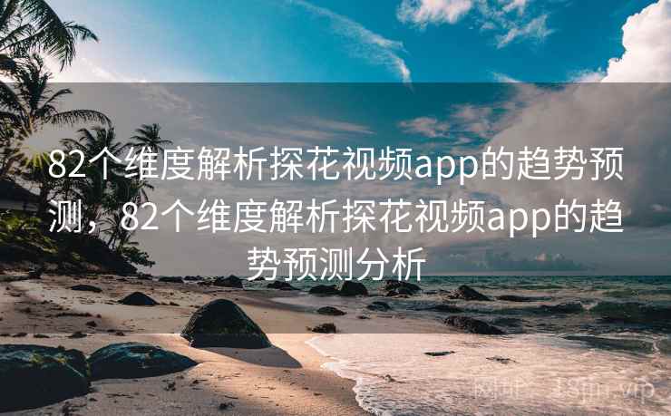 82个维度解析探花视频app的趋势预测，82个维度解析探花视频app的趋势预测分析