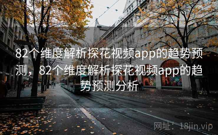 82个维度解析探花视频app的趋势预测,82个维度解析探花视频app的趋势预测分析 82个维度解析探花视频app的趋势预测,82个维度解析探花视频app的趋势预测分析