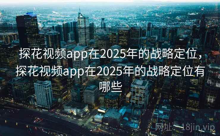 探花视频app在2025年的战略定位，探花视频app在2025年的战略定位有哪些