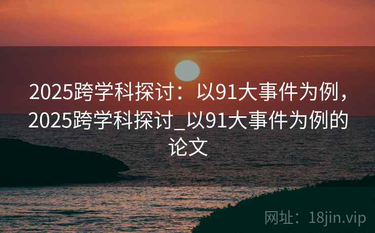2025跨学科探讨：以91大事件为例，2025跨学科探讨_以91大事件为例的论文