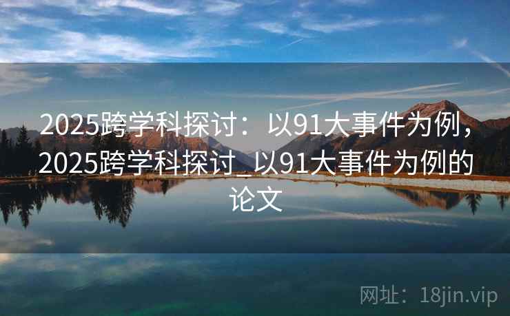 2025跨学科探讨：以91大事件为例，2025跨学科探讨_以91大事件为例的论文