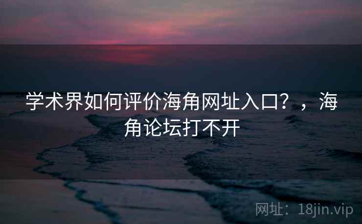 学术界如何评价海角网址入口？，海角论坛打不开