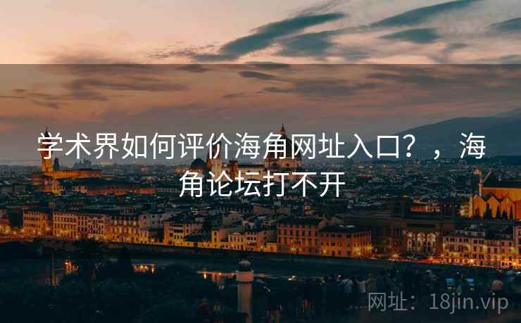 学术界如何评价海角网址入口？，海角论坛打不开