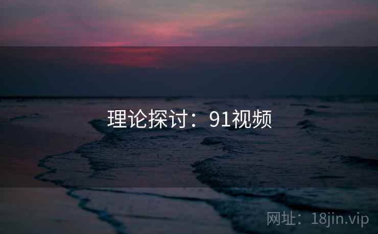 理论探讨:91视频 理论探讨:91视频
