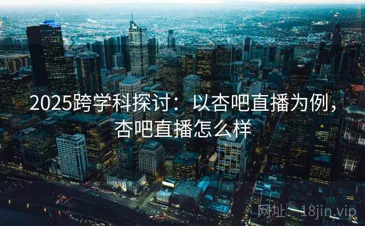 2025跨学科探讨：以杏吧直播为例，杏吧直播怎么样