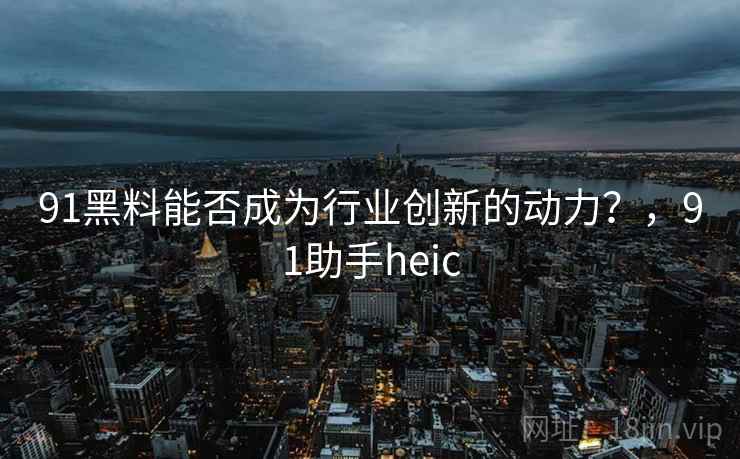 91黑料能否成为行业创新的动力？，91助手heic